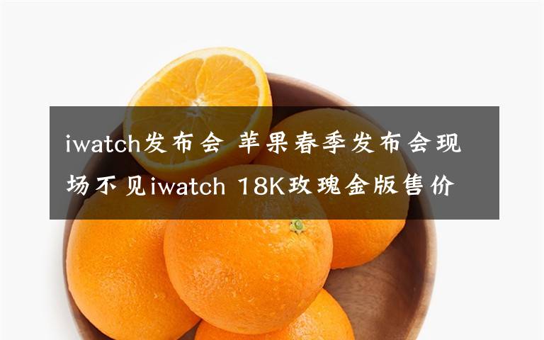 iwatch发布会 苹果春季发布会现场不见iwatch 18K玫瑰金版售价近12万