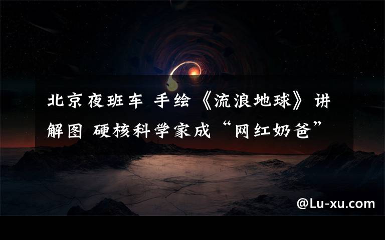 北京夜班车 手绘《流浪地球》讲解图 硬核科学家成“网红奶爸”