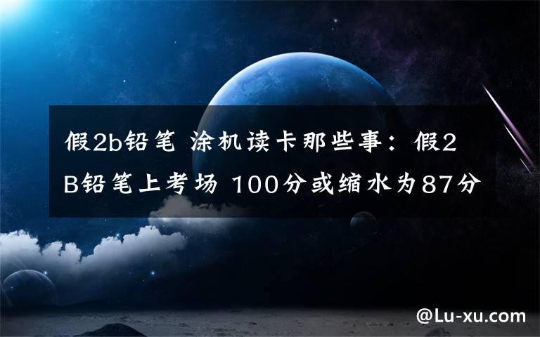 假2b铅笔 涂机读卡那些事：假2B铅笔上考场 100分或缩水为87分