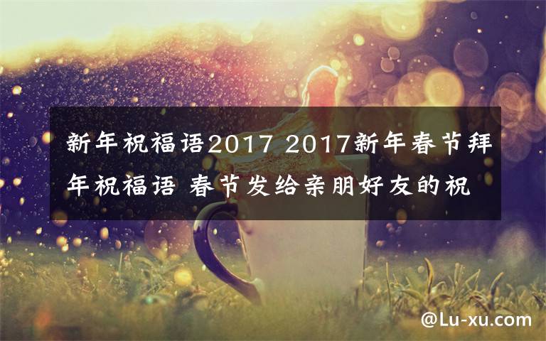 新年祝福语2017 2017新年春节拜年祝福语 春节发给亲朋好友的祝福短信30条