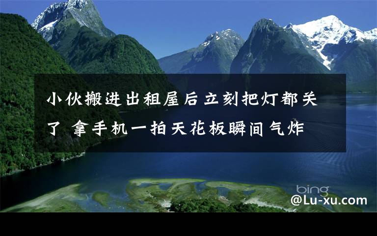 小伙搬进出租屋后立刻把灯都关了 拿手机一拍天花板瞬间气炸