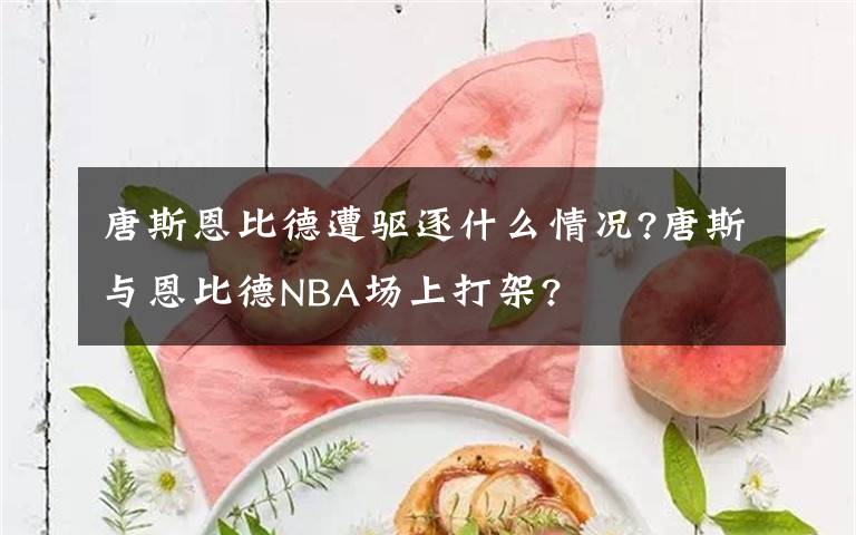 唐斯恩比德遭驱逐什么情况?唐斯与恩比德NBA场上打架?