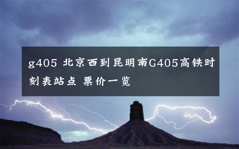 g405 北京西到昆明南G405高铁时刻表站点 票价一览