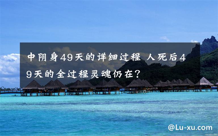 中阴身49天的详细过程 人死后49天的全过程灵魂仍在？