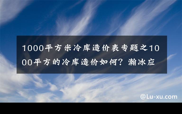 1000平方米冷库造价表专题之1000平方的冷库造价如何？瀚冰应该怎么设计？