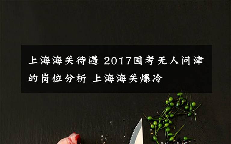上海海关待遇 2017国考无人问津的岗位分析 上海海关爆冷