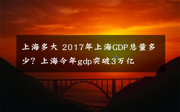 上海多大 2017年上海GDP总量多少？上海今年gdp突破3万亿