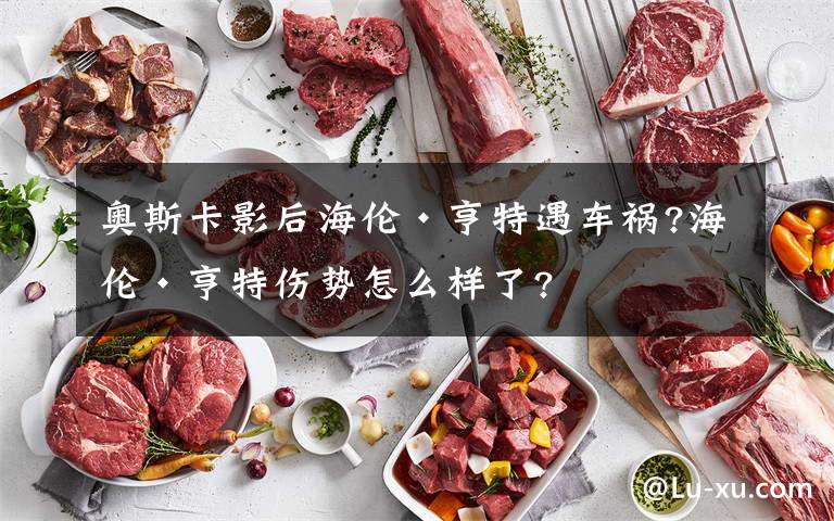 奥斯卡影后海伦·亨特遇车祸?海伦·亨特伤势怎么样了?