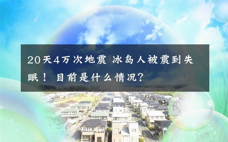 20天4万次地震 冰岛人被震到失眠！ 目前是什么情况？