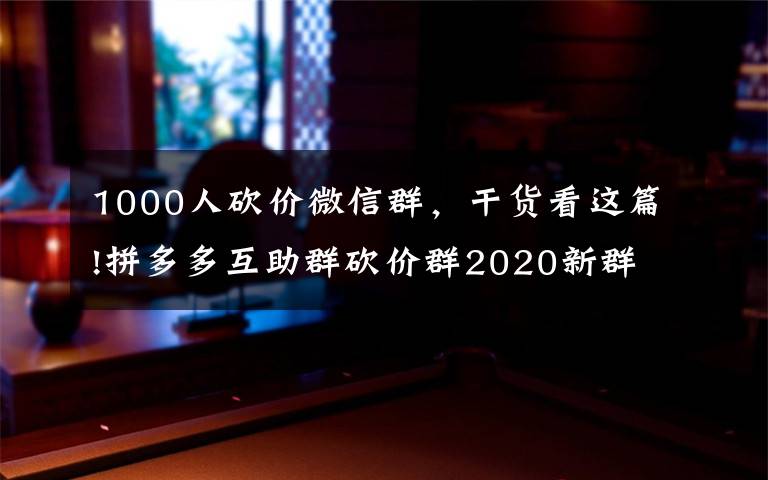 1000人砍价微信群，干货看这篇!拼多多互助群砍价群2020新群 红包助力群 500人活跃在线拉