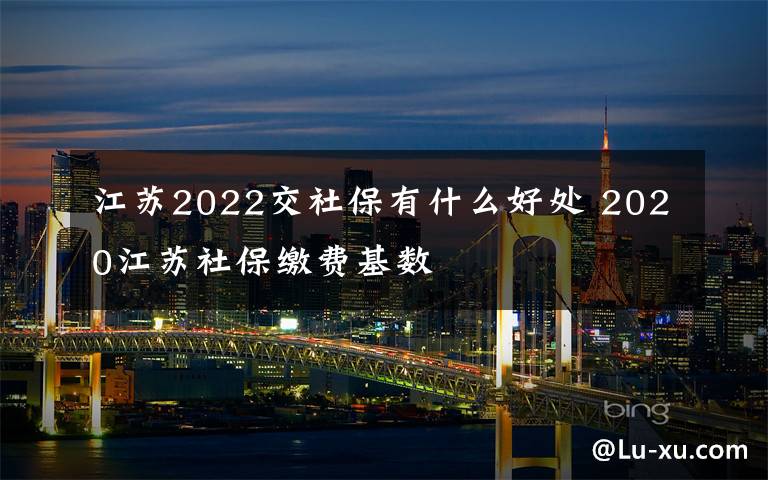 江苏2022交社保有什么好处 2020江苏社保缴费基数