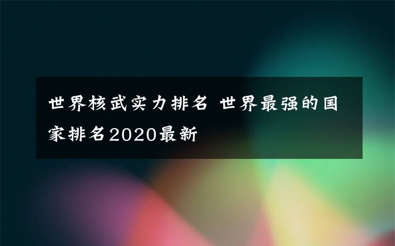 世界核武实力排名 世界最强的国家排名2020最新