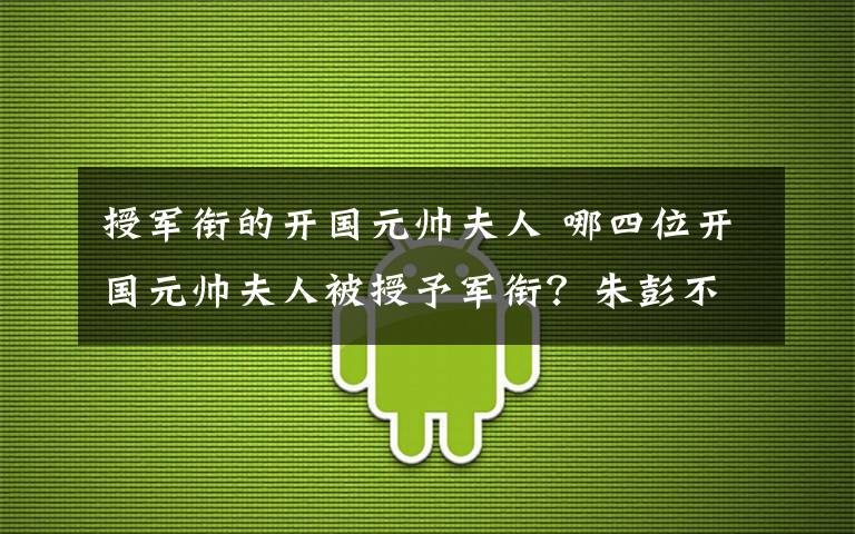 授军衔的开国元帅夫人 哪四位开国元帅夫人被授予军衔？朱彭不在其中