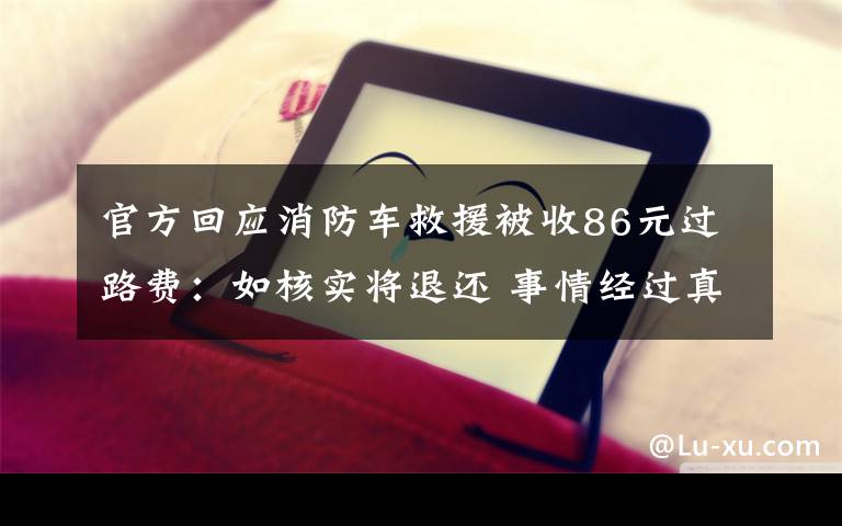 官方回应消防车救援被收86元过路费：如核实将退还 事情经过真相揭秘！