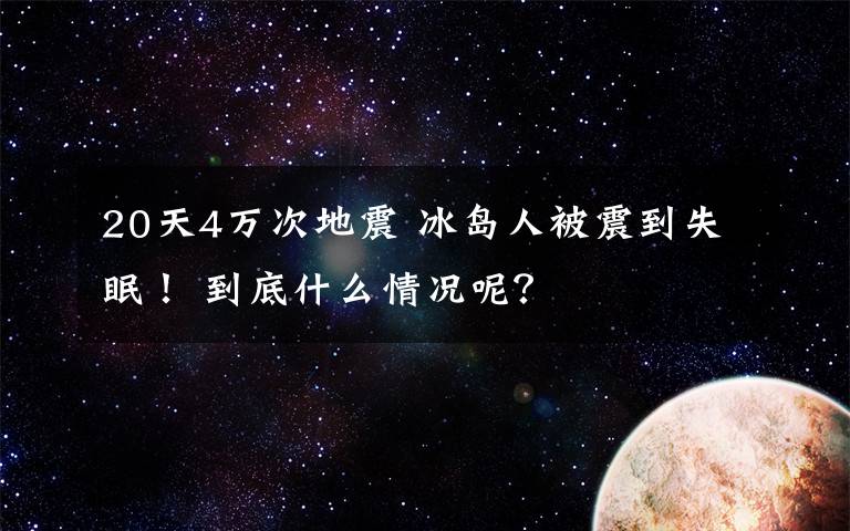 20天4万次地震 冰岛人被震到失眠！ 到底什么情况呢？