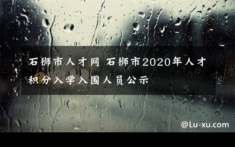 石狮市人才网 石狮市2020年人才积分入学入围人员公示