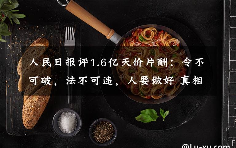 人民日报评1.6亿天价片酬：令不可破，法不可违，人要做好 真相原来是这样！