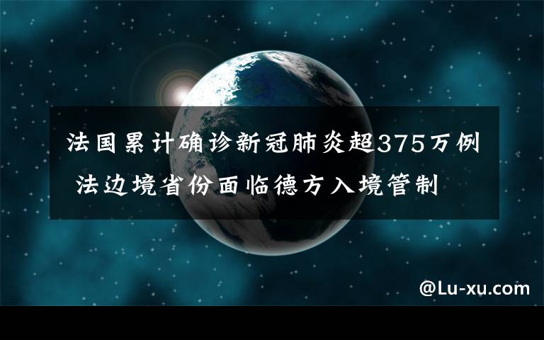 法国累计确诊新冠肺炎超375万例 法边境省份面临德方入境管制 到底什么情况呢？