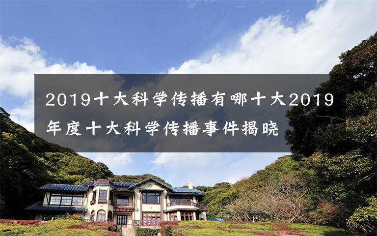 2019十大科学传播有哪十大2019年度十大科学传播事件揭晓