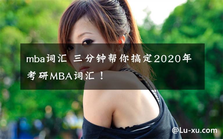 mba词汇 三分钟帮你搞定2020年考研MBA词汇！