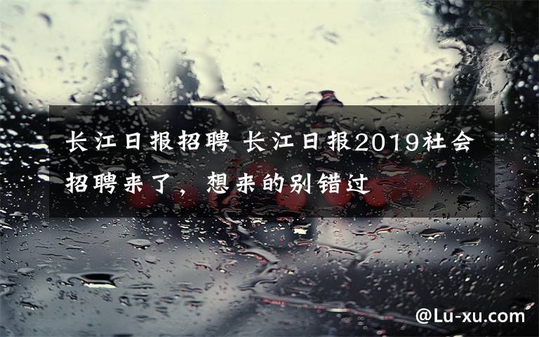 长江日报招聘 长江日报2019社会招聘来了，想来的别错过