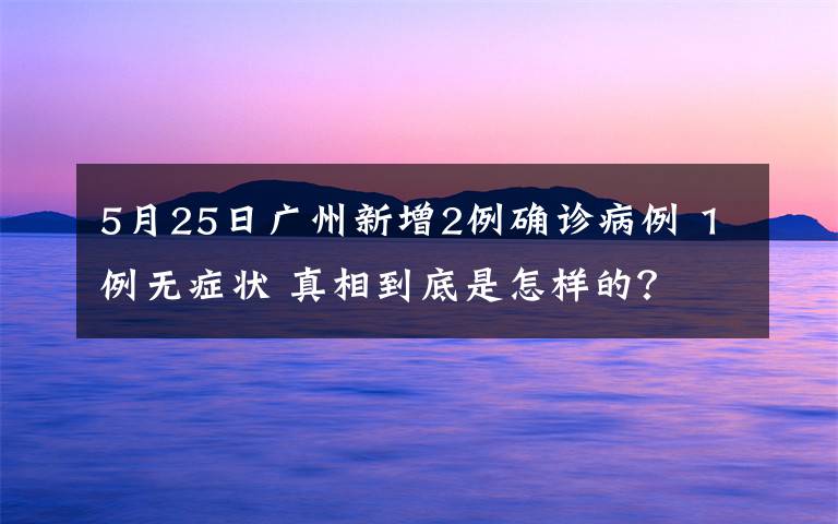 5月25日广州新增2例确诊病例 1例无症状 真相到底是怎样的？