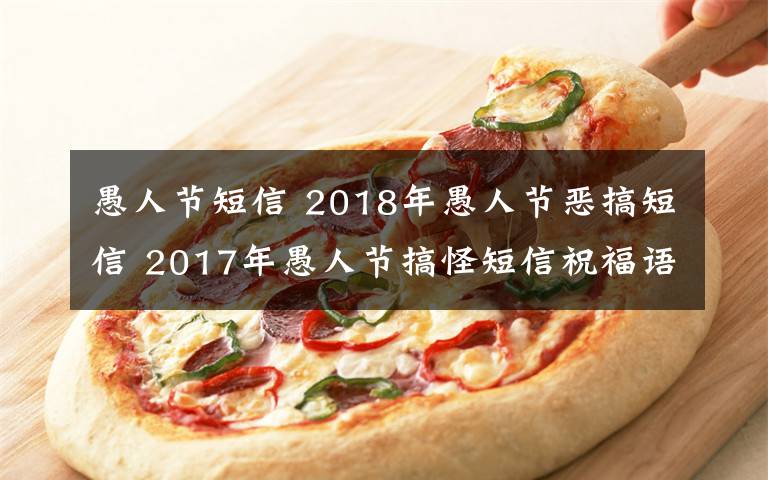 愚人节短信 2018年愚人节恶搞短信 2017年愚人节搞怪短信祝福语大全