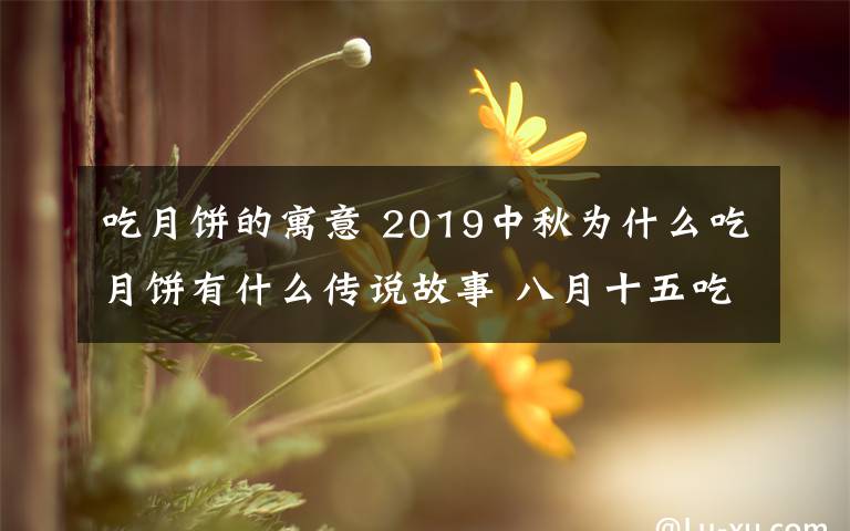 吃月饼的寓意 2019中秋为什么吃月饼有什么传说故事 八月十五吃月饼有何寓意