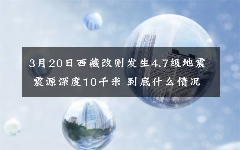 3月20日西藏改则发生4.7级地震 震源深度10千米 到底什么情况呢？