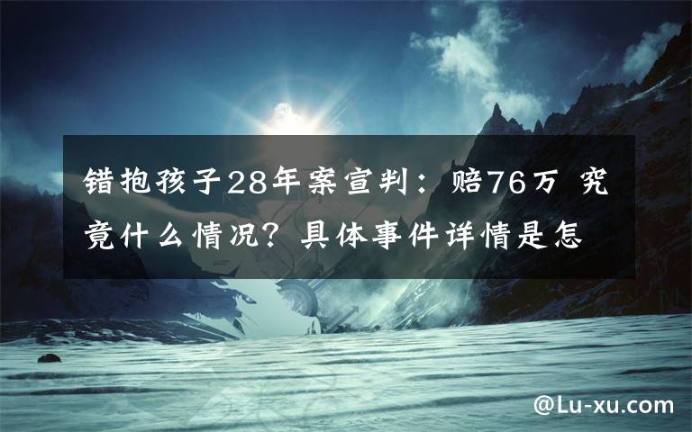 错抱孩子28年案宣判：赔76万 究竟什么情况？具体事件详情是怎样的？