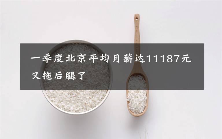  一季度北京平均月薪达11187元 又拖后腿了