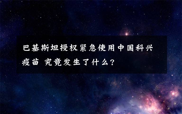 巴基斯坦授权紧急使用中国科兴疫苗 究竟发生了什么?