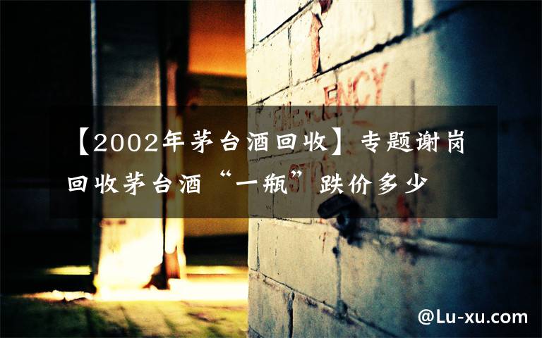 【2002年茅台酒回收】专题谢岗回收茅台酒“一瓶”跌价多少