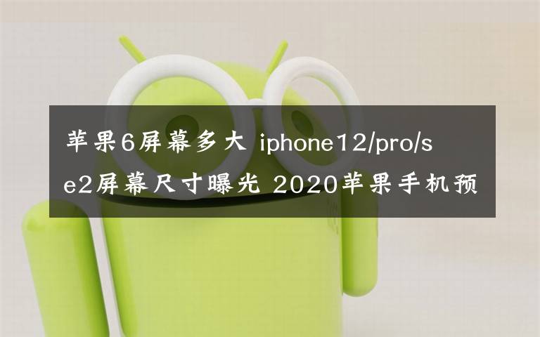 苹果6屏幕多大 iphone12/pro/se2屏幕尺寸曝光 2020苹果手机预计6款