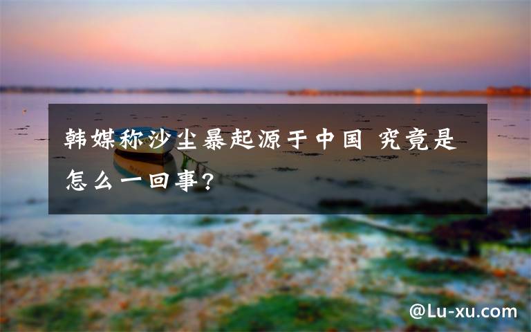 韩媒称沙尘暴起源于中国 究竟是怎么一回事?