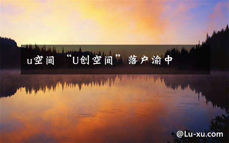 u空间 “U创空间”落户渝中