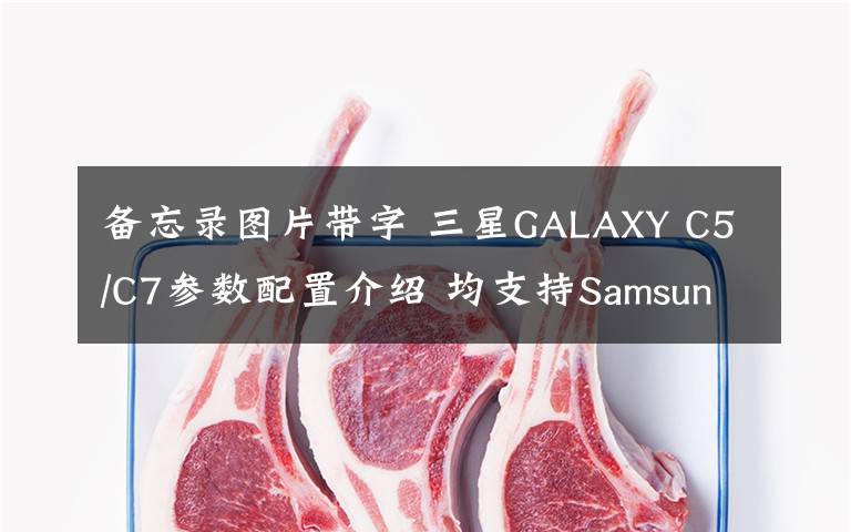 备忘录图片带字 三星GALAXY C5/C7参数配置介绍 均支持Samsung Pay