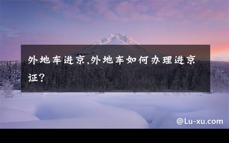 外地车进京,外地车如何办理进京证？