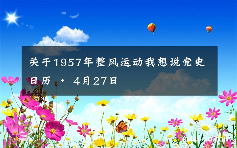 关于1957年整风运动我想说党史日历 • 4月27日