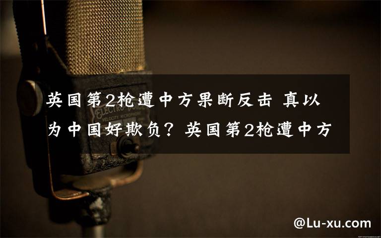 英国第2枪遭中方果断反击 真以为中国好欺负？英国第2枪遭中方果断反击