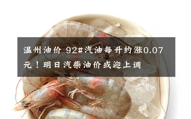 温州油价 92#汽油每升约涨0.07元！明日汽柴油价或迎上调