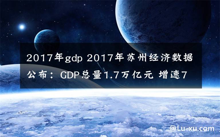 2017年gdp 2017年苏州经济数据公布：GDP总量1.7万亿元 增速7%