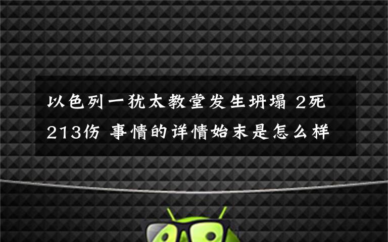 以色列一犹太教堂发生坍塌 2死213伤 事情的详情始末是怎么样了！