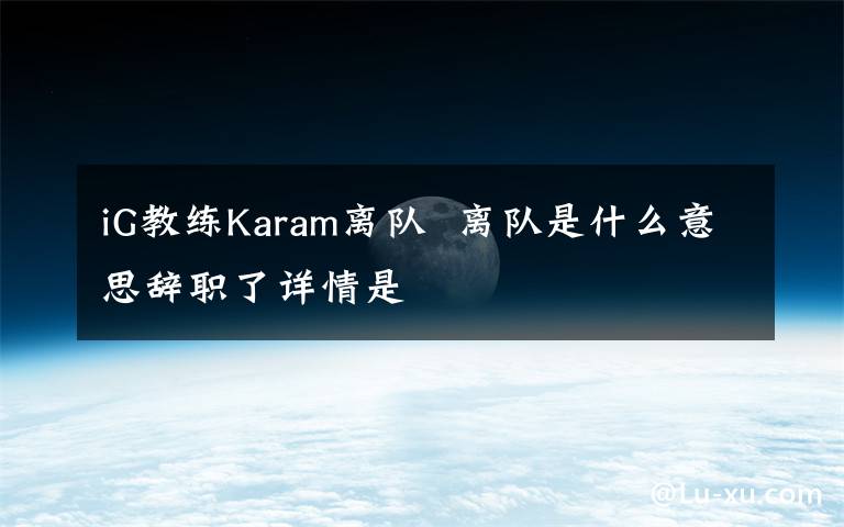iG教练Karam离队  离队是什么意思辞职了详情是