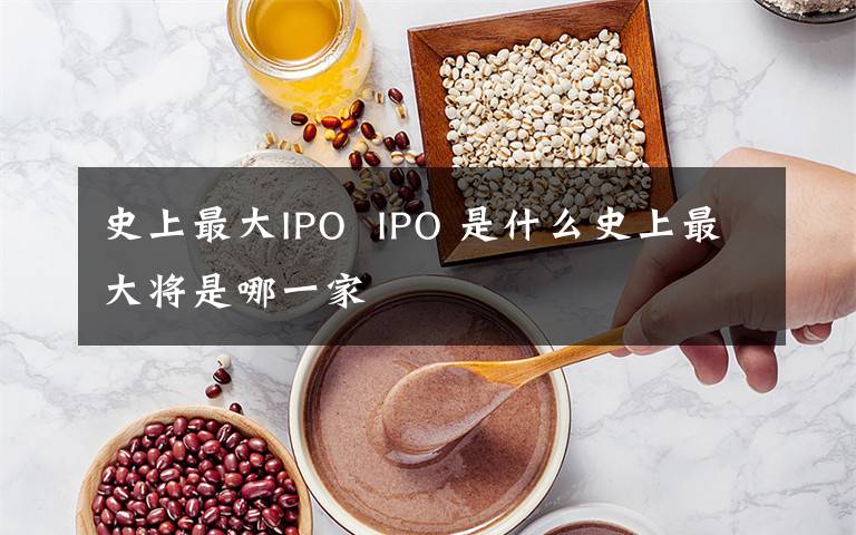 史上最大IPO  IPO 是什么史上最大将是哪一家