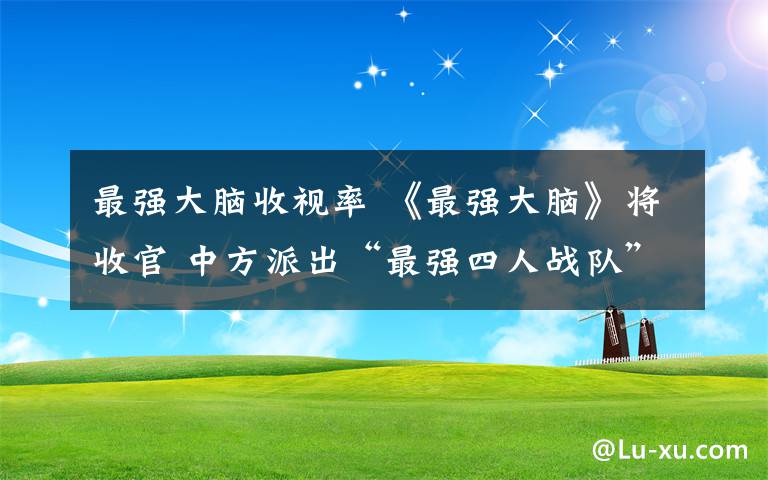 最强大脑收视率 《最强大脑》将收官 中方派出“最强四人战队”