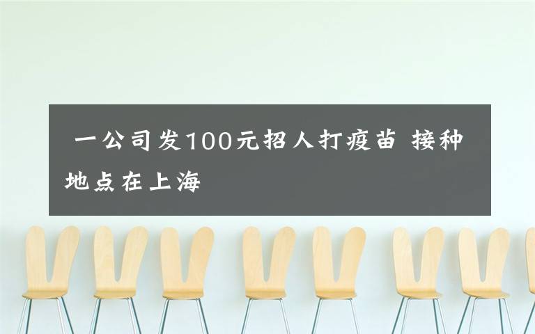  一公司发100元招人打疫苗 接种地点在上海