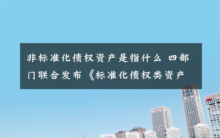 非标准化债权资产是指什么 四部门联合发布《标准化债权类资产认定规则》，“标”与“非标”不再傻傻分不清楚，银行理财收益或受影响