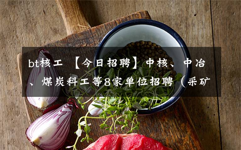 bt核工 【今日招聘】中核、中冶、煤炭科工等8家单位招聘（采矿、地质、石油······）