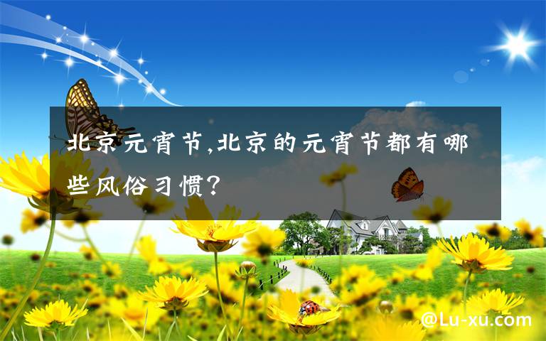 北京元宵节,北京的元宵节都有哪些风俗习惯？